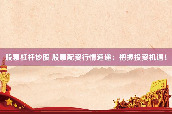 股票杠杆炒股 股票配资行情速递：把握投资机遇！