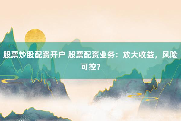 股票炒股配资开户 股票配资业务：放大收益，风险可控？
