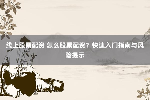 线上股票配资 怎么股票配资?快速入门指南与风险提示