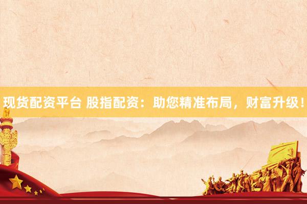 现货配资平台 股指配资：助您精准布局，财富升级！