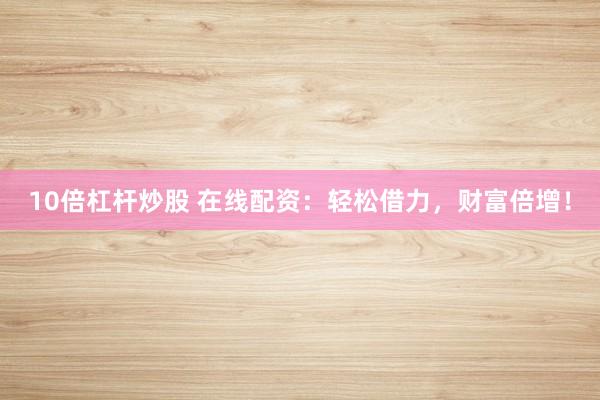 10倍杠杆炒股 在线配资：轻松借力，财富倍增！
