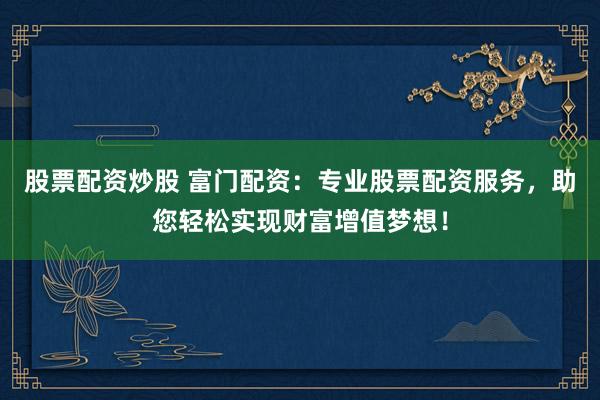 股票配资炒股 富门配资：专业股票配资服务，助您轻松实现财富增值梦想！