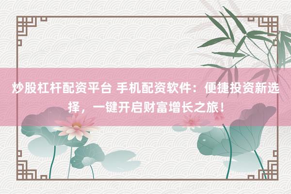 炒股杠杆配资平台 手机配资软件：便捷投资新选择，一键开启财富增长之旅！
