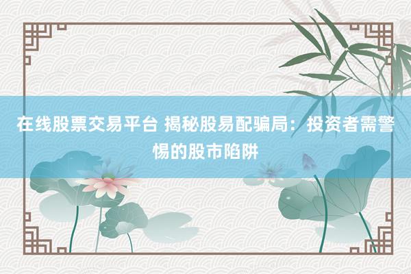 在线股票交易平台 揭秘股易配骗局：投资者需警惕的股市陷阱