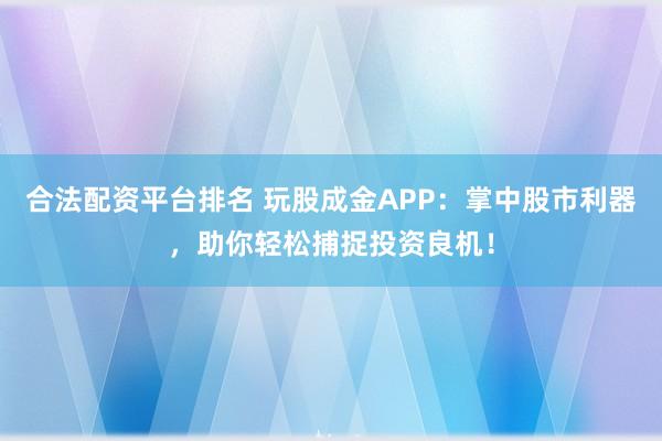 合法配资平台排名 玩股成金APP:掌中股市利器,助你轻松捕捉投资良机!