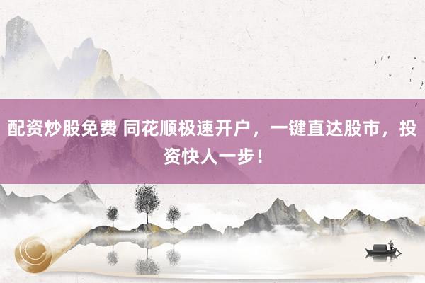 配资炒股免费 同花顺极速开户，一键直达股市，投资快人一步！