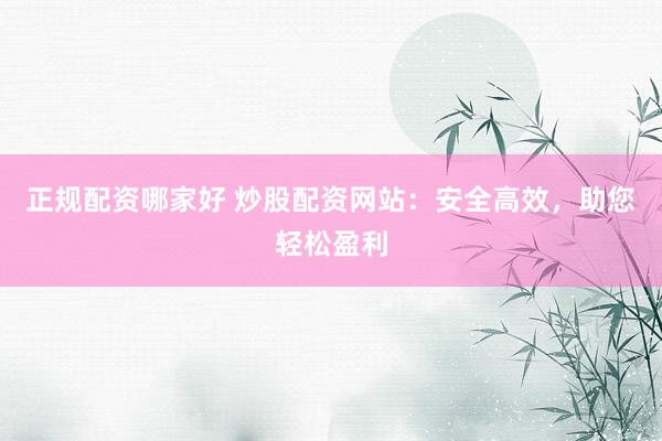 正规配资哪家好 炒股配资网站:安全高效,助您轻松盈利