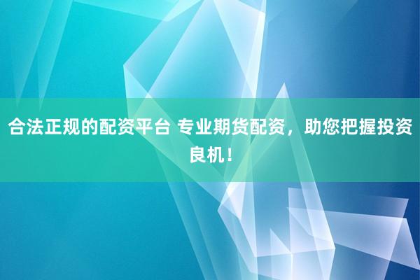 合法正规的配资平台 专业期货配资,助您把握投资良机!