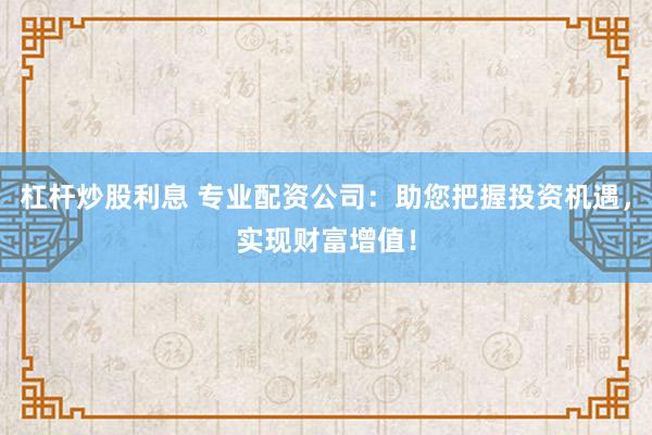 杠杆炒股利息 专业配资公司：助您把握投资机遇，实现财富增值！