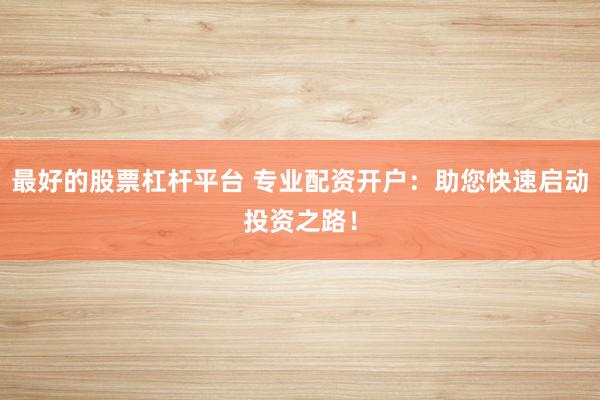 最好的股票杠杆平台 专业配资开户：助您快速启动投资之路！