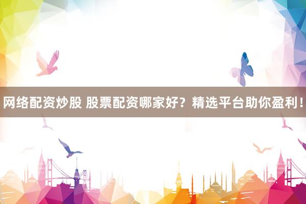 网络配资炒股 股票配资哪家好？精选平台助你盈利！