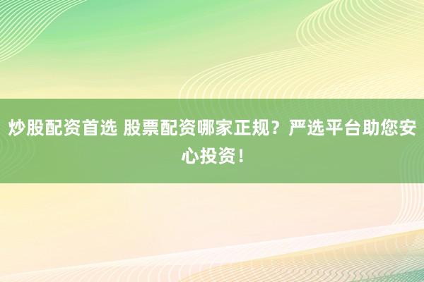 炒股配资首选 股票配资哪家正规？严选平台助您安心投资！