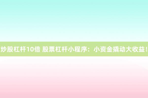 炒股杠杆10倍 股票杠杆小程序：小资金撬动大收益！