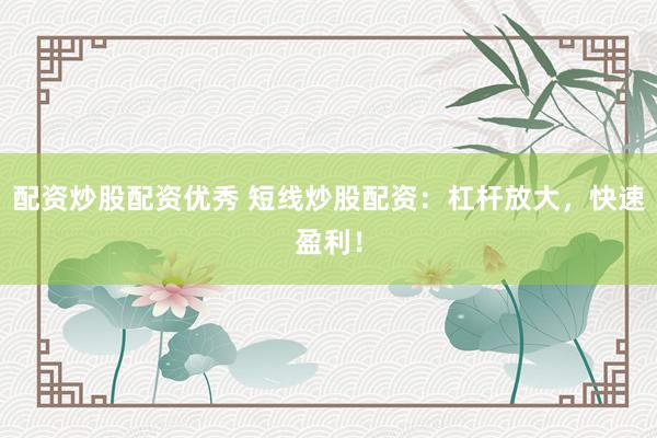 配资炒股配资优秀 短线炒股配资：杠杆放大，快速盈利！