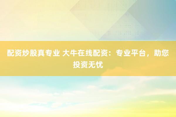 配资炒股真专业 大牛在线配资：专业平台，助您投资无忧