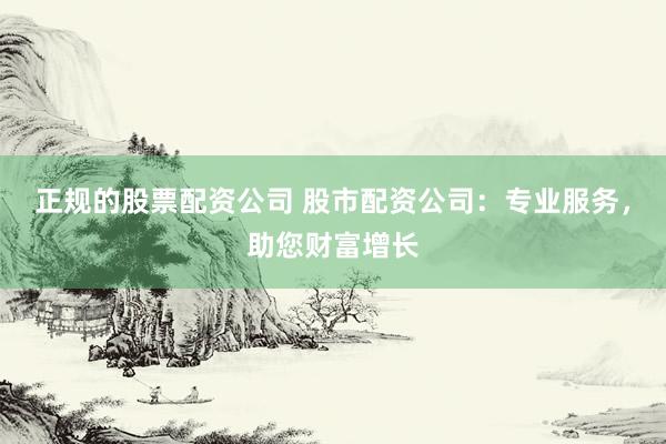 正规的股票配资公司 股市配资公司：专业服务，助您财富增长