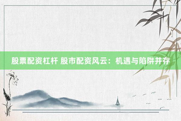 股票配资杠杆 股市配资风云：机遇与陷阱并存