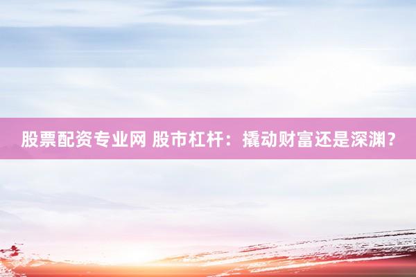 股票配资专业网 股市杠杆：撬动财富还是深渊？