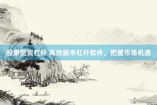 股票配资杠杆 高效股市杠杆软件，把握市场机遇