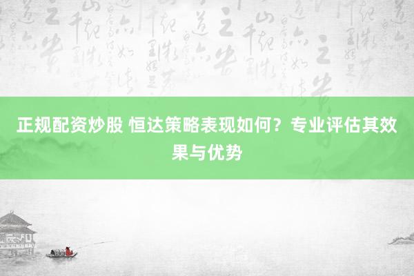 正规配资炒股 恒达策略表现如何？专业评估其效果与优势