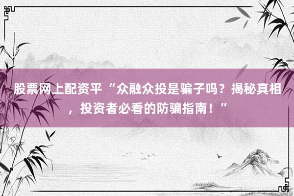股票网上配资平 “众融众投是骗子吗？揭秘真相，投资者必看的防骗指南！”