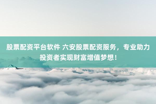 股票配资平台软件 六安股票配资服务,专业助力投资者实现财富增值梦想!