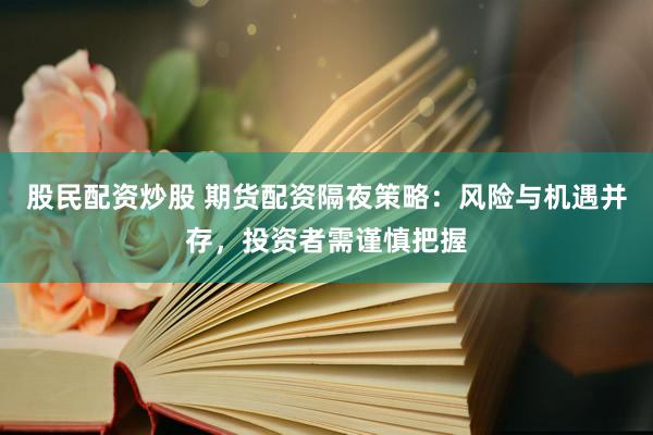 股民配资炒股 期货配资隔夜策略：风险与机遇并存，投资者需谨慎把握