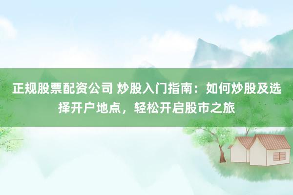 正规股票配资公司 炒股入门指南：如何炒股及选择开户地点，轻松开启股市之旅