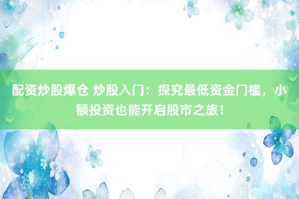 配资炒股爆仓 炒股入门:探究最低资金门槛,小额投资也能开启股市之旅!