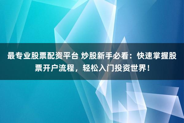 最专业股票配资平台 炒股新手必看：快速掌握股票开户流程，轻松入门投资世界！