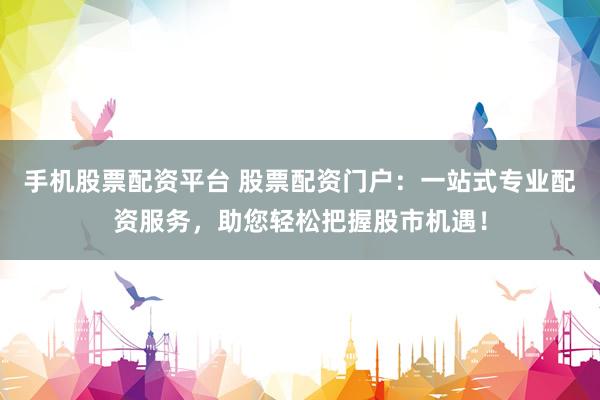 手机股票配资平台 股票配资门户：一站式专业配资服务，助您轻松把握股市机遇！