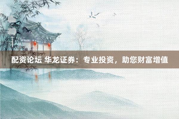 配资论坛 华龙证券：专业投资，助您财富增值