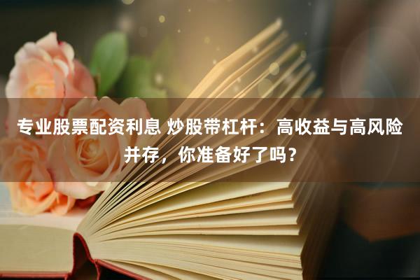 专业股票配资利息 炒股带杠杆:高收益与高风险并存,你准备好了吗?