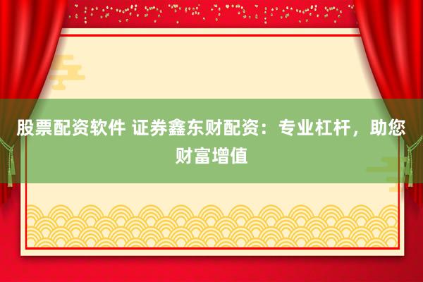 股票配资软件 证券鑫东财配资：专业杠杆，助您财富增值
