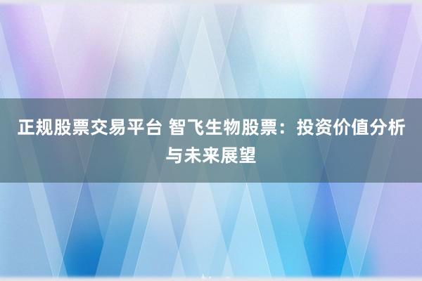 正规股票交易平台 智飞生物股票：投资价值分析与未来展望