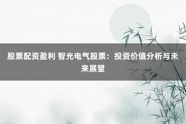 股票配资盈利 智光电气股票：投资价值分析与未来展望