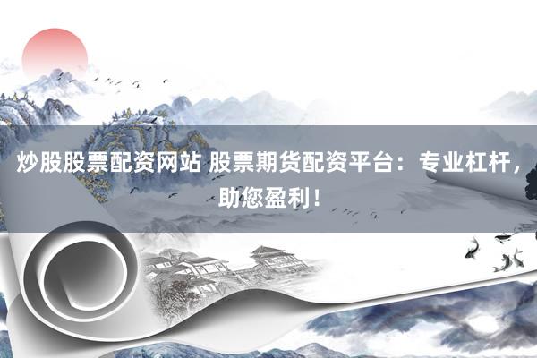 炒股股票配资网站 股票期货配资平台：专业杠杆，助您盈利！