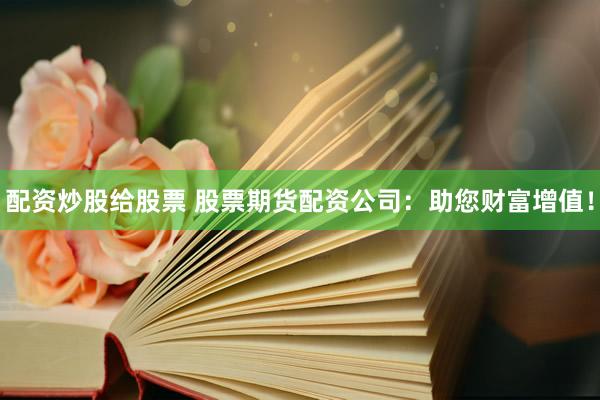 配资炒股给股票 股票期货配资公司：助您财富增值！