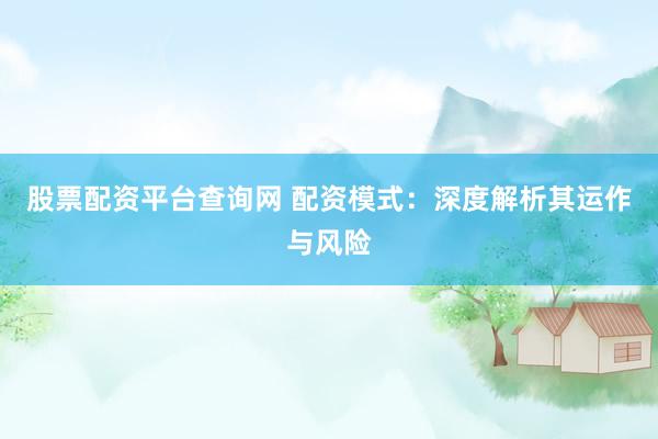 股票配资平台查询网 配资模式:深度解析其运作与风险