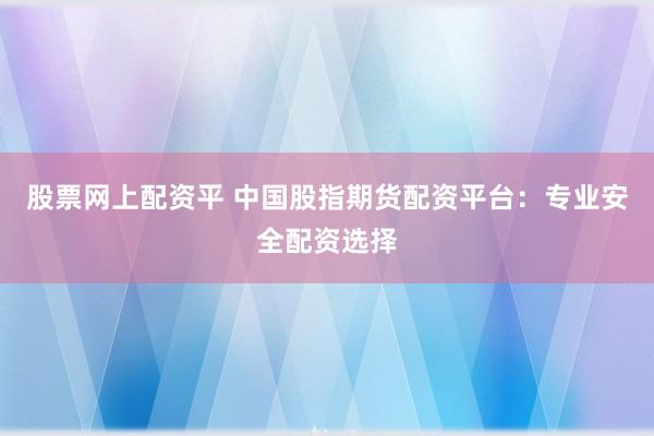 股票网上配资平 中国股指期货配资平台：专业安全配资选择
