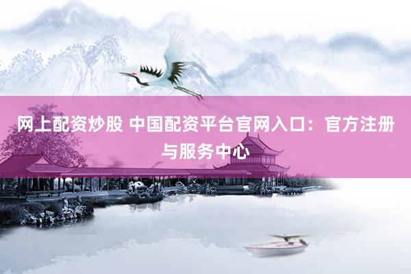 网上配资炒股 中国配资平台官网入口：官方注册与服务中心