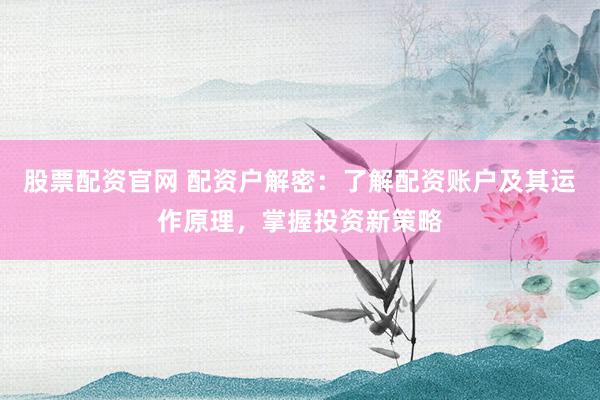 股票配资官网 配资户解密：了解配资账户及其运作原理，掌握投资新策略