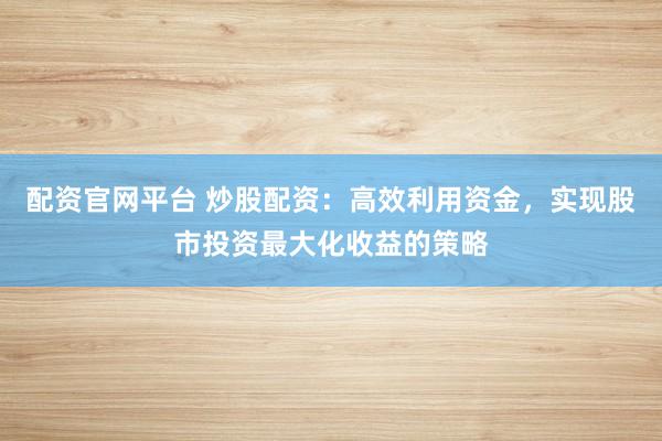 配资官网平台 炒股配资：高效利用资金，实现股市投资最大化收益的策略
